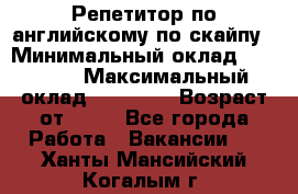 Репетитор по английскому по скайпу › Минимальный оклад ­ 25 000 › Максимальный оклад ­ 45 000 › Возраст от ­ 18 - Все города Работа » Вакансии   . Ханты-Мансийский,Когалым г.